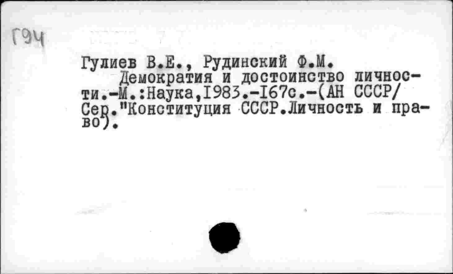 ﻿ИМ
Гулиев В.Е., Рудинский Ф.М.
Демократия и достоинство личности .-М.:Наука,I983.-167с.-(АН СССР/ Се^."Конституция СССР.Личность и пра-